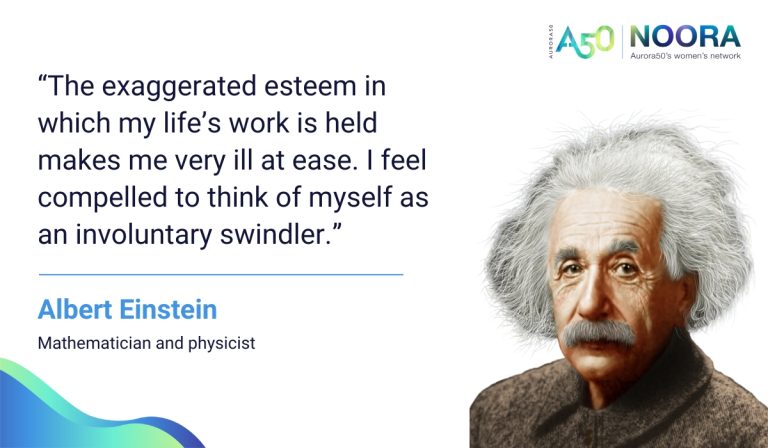 Image shows Albert Einstein and text is of a quote about imposter syndrome from him that reads: “The exaggerated esteem in which my life’s work is held makes me very ill at ease. I feel compelled to think of myself as an involuntary swindler.” Albert Einstein, mathematician and physicist Logo says Aurora50 NOORA - Aurora50's women's network