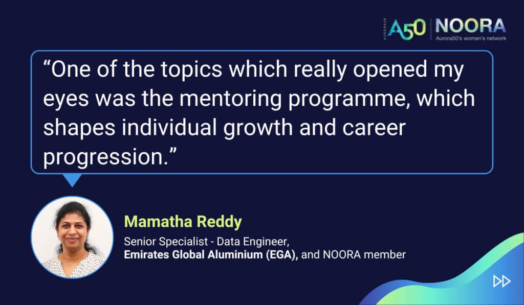 Tips and advice from Aurora50's NOORA members on networks for women and business networking, as well as on mentoring and imposter syndrome. “One of the topics which really opened my eyes was the mentoring programme, which shapes individual growth and career progression.” Mamatha Reddy, Senior Specialist - Data Engineer, Emirates Global Aluminium (EGA), and NOORA member