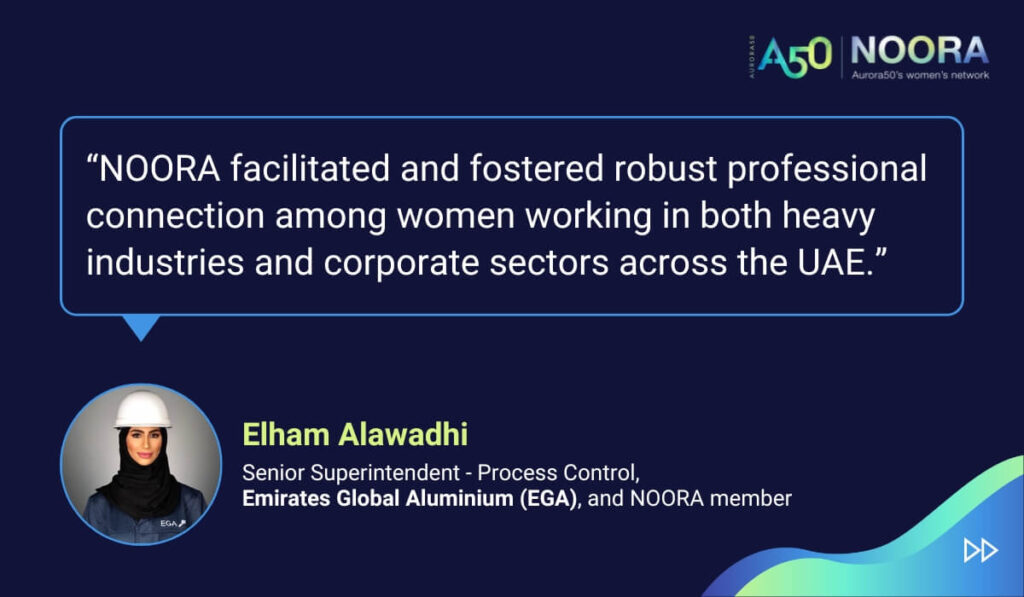 Quotes from members of NOORA, Aurora50's network for corporate women, on its first anniversary. “NOORA facilitated and fostered robust professional connection among women working in both heavy industries and corporate sectors across the UAE.” Elham Alawadhi, Senior Superintendent - Process Control, Emirates Global Aluminium (EGA), and NOORA member