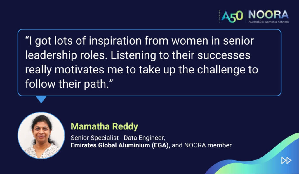 Quotes from members of NOORA, Aurora50's network for corporate women, on its first anniversary. “I got lots of inspiration from women in senior leadership roles. Listening to their successes really motivates me to take up the challenge to follow their path.” Mamatha Reddy, Senior Specialist - Data Engineer, Emirates Global Aluminium (EGA), and NOORA member