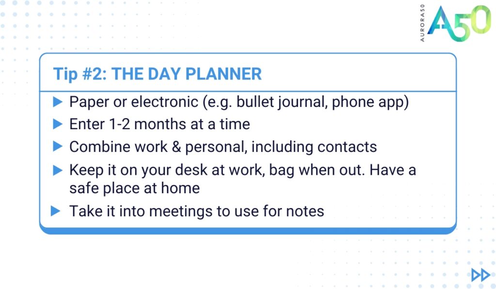 ADHD tips for people at work: Tip 2 graphic contains the text: Tip 2: The day planner • Paper or electronic (e.g. bullet journal, phone app) • Enter 1-2 months at a time • Keep everything - work and personal - together, including contacts • Keep it on your desk at work, bag when out & have a safe place at home • Take it into meetings to use for notes