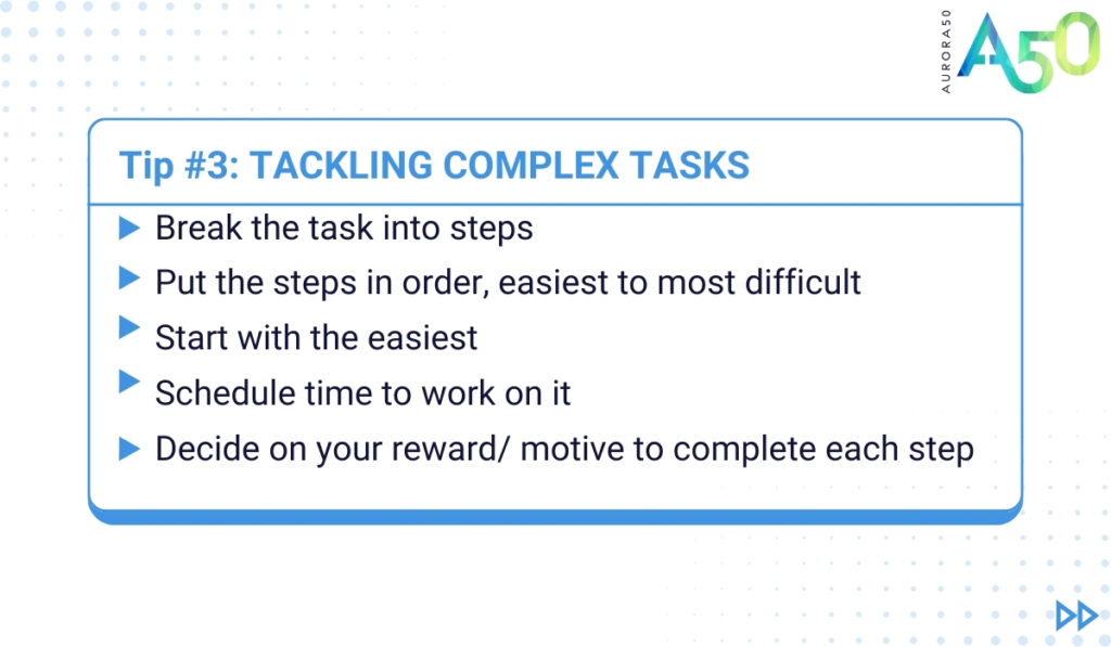 ADHD tips for people at work: Tip 3 graphic contains the text: Tip 3: Tackling complex tasks • Break the task into steps • Put the steps in order, easiest to most difficult • Start with the easiest • Schedule time to work on it • Decide on your reward to complete each step