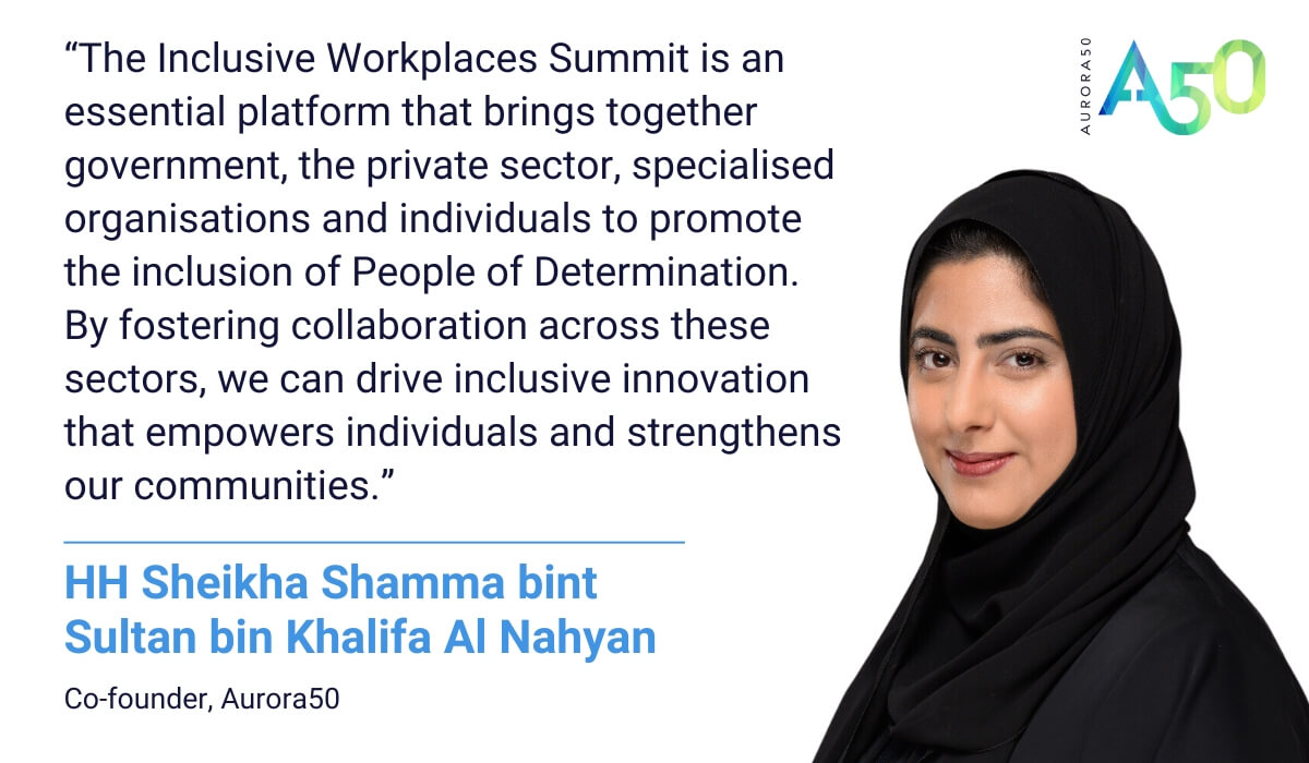 Image of and quote from HH Sheikha Shamma bint Sultan bin Khalifa Al Nahyan, co-founder of Aurora50: “The Inclusive Workplaces Summit is an essential platform that brings together government, the private sector, specialised organisations and individuals to promote the inclusion of People of Determination. By fostering collaboration across these sectors, we can drive inclusive innovation that empowers individuals and strengthens our communities.” Plus Aurora50 logo