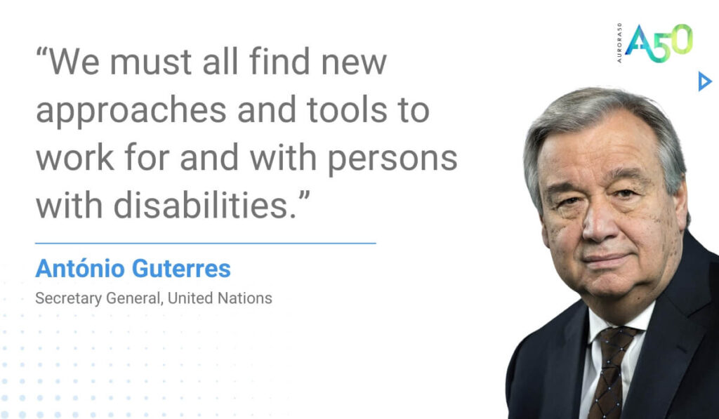 Graphic shows picture of António Guterres Secretary-General of the United Nations and Aurora50 logo with the text: “We must all find new approaches and tools to work for and with persons with disabilities.” António Guterres Secretary-General of the United Nations