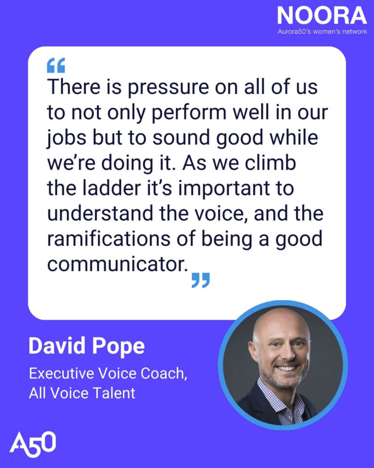 Graphic for Aurora50 blog post ‘Finding Your Voice: Expert public speaking tips from Executive Voice Coach David Pope’ shows Aurora50 logo and NOORA - 'Aurora50's women's network' logo. The image is a quote from David Pope, which reads: “There is pressure on all of us to not only perform well in our jobs but to sound good while we’re doing it. As we climb the ladder it’s important to understand the voice, and the ramifications of being a good communicator.” The graphic includes a photo of David Pope with the text David Pope, Executive Voice Coach, All Voice Talent.